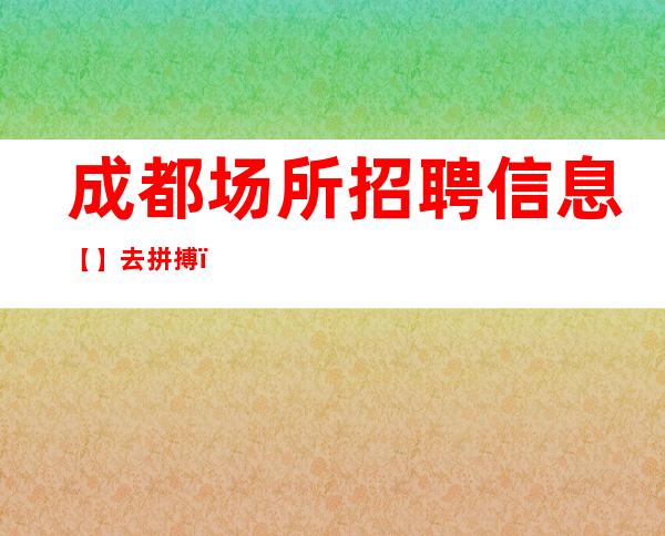 成都场所招聘信息 【】去拼搏,你去奋斗。