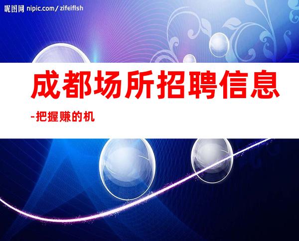 成都场所招聘信息-把握赚的机会