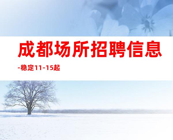 成都场所招聘信息-稳定11-15起