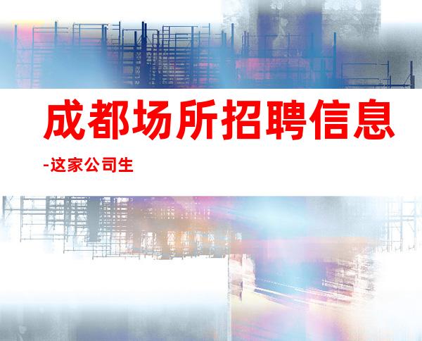 成都场所招聘信息-这家公司生意好