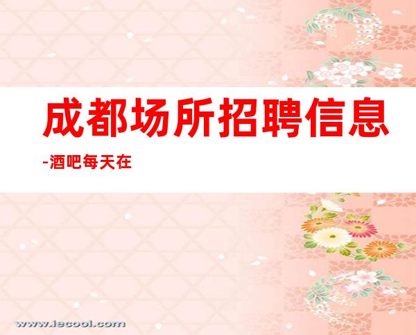 成都场所招聘信息-酒吧每天在做什么该怎么赚钱