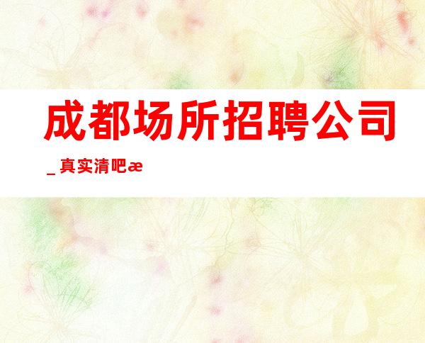 成都场所招聘公司_真实清吧招聘
