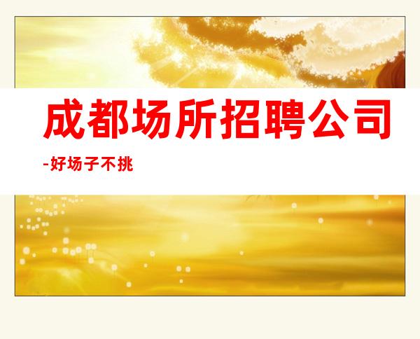 成都场所招聘公司-好场子不挑人