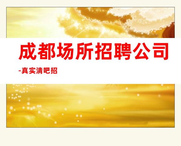 成都场所招聘公司-真实清吧招聘-服务员