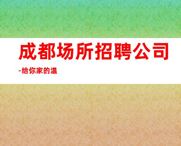 成都场所招聘公司-给你家的温暖