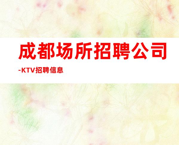 成都场所招聘公司-KTV招聘信息-真实靠谱