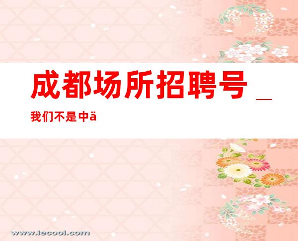 成都场所招聘号_我们不是中介