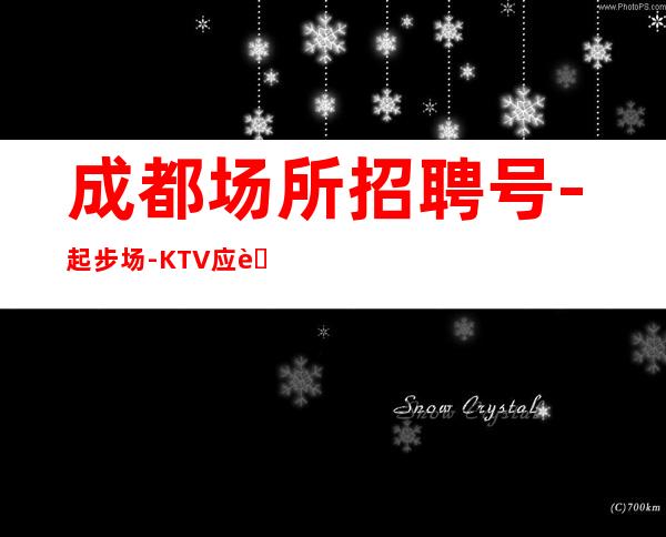 成都场所招聘号-起步场-KTV应聘在线咨询