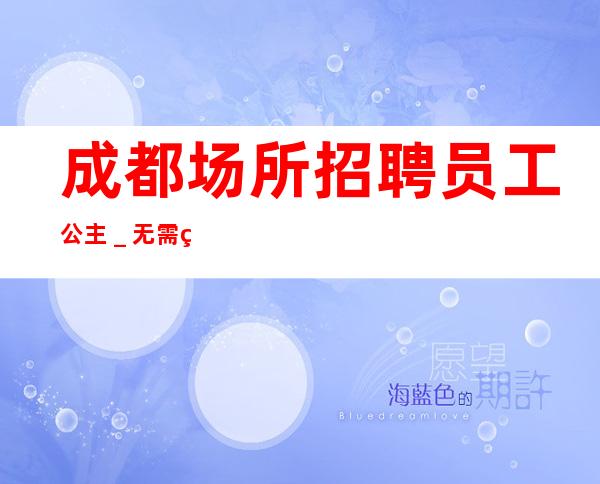 成都场所招聘员工公主_无需经验直接入职待遇好