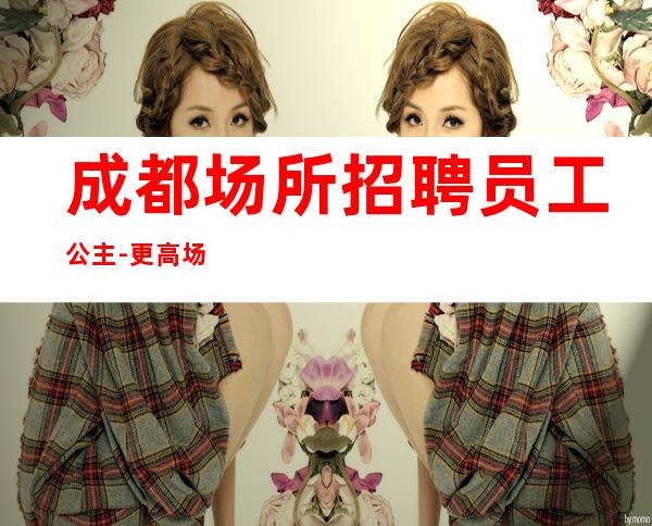成都场所招聘员工公主-更高场颜子换