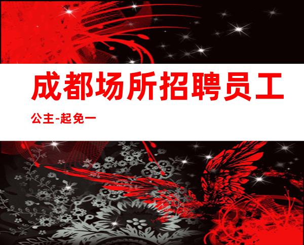 成都场所招聘员工公主-起免一切费用