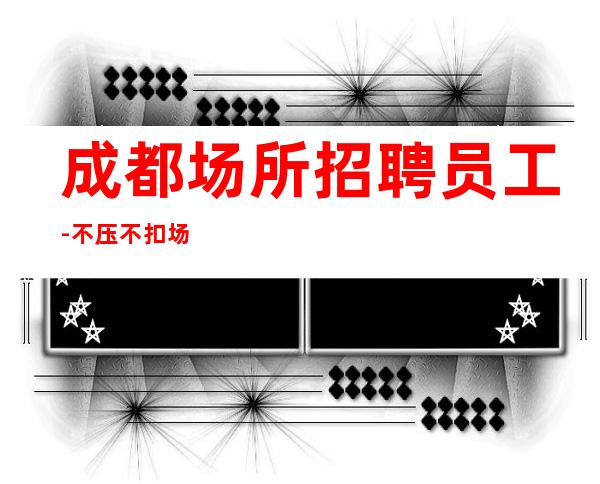 成都场所招聘员工-不压不扣场