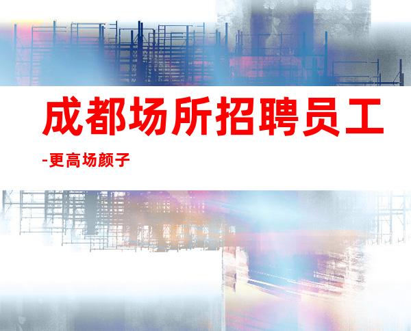 成都场所招聘员工-更高场颜子换