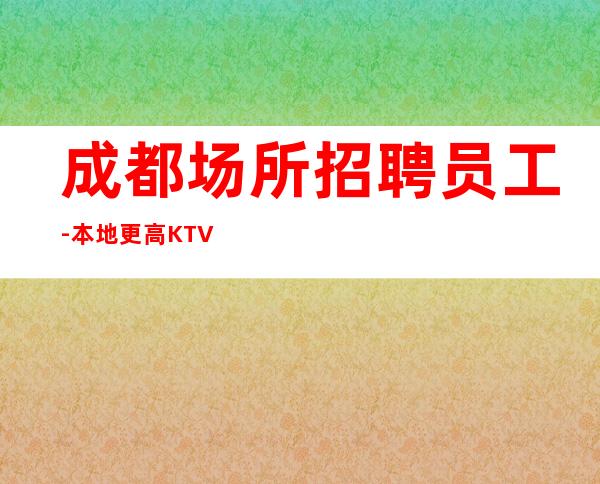 成都场所招聘员工-本地更高KTV招聘必看信息