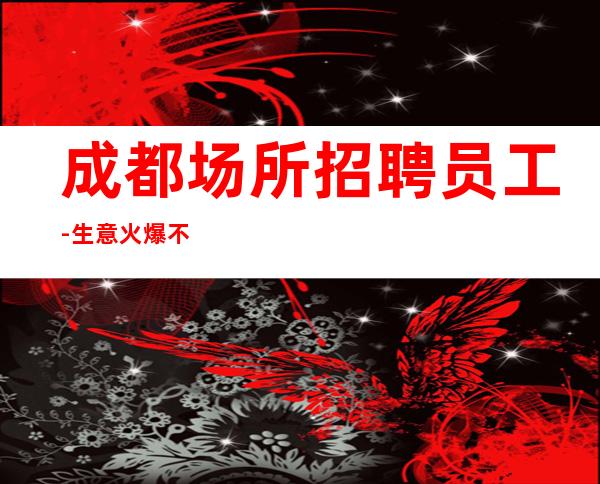 成都场所招聘员工-生意火爆不需人际关系也能挣