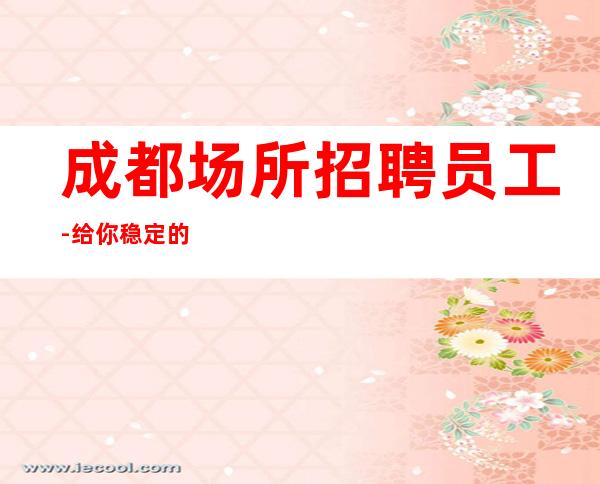 成都场所招聘员工-给你稳定的赚