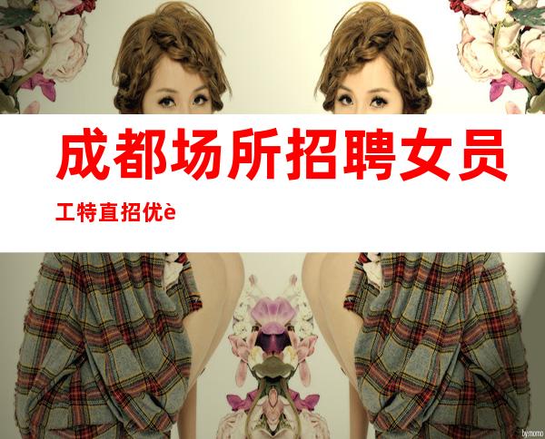 成都场所招聘女员工特直招优质女孩,10起