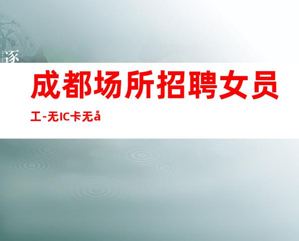 成都场所招聘女员工-无IC卡无入职费穿自己衣服上班