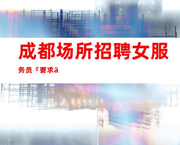 成都场所招聘女服务员『要求低求职服务员人少』 二千元