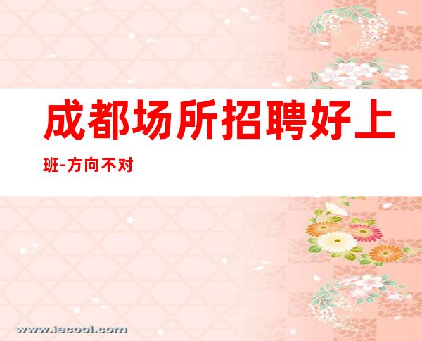 成都场所招聘好上班-方向不对努力白费
