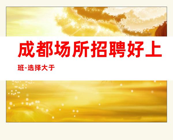 成都场所招聘好上班-选择大于一切