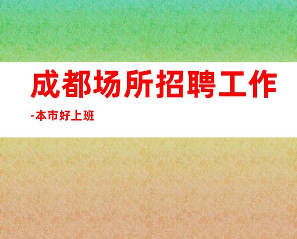 成都.场所招聘工作-本市好上班场