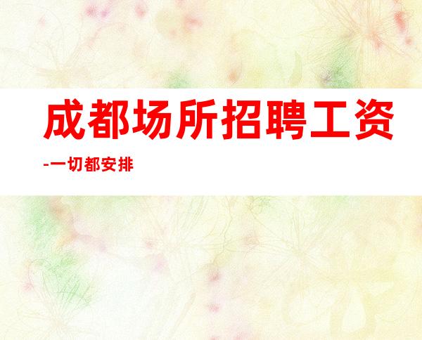 成都场所招聘工资-一切都安排到位