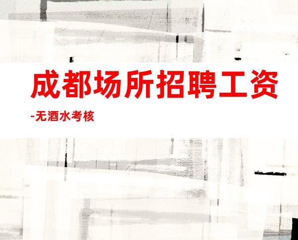 成都场所招聘工资-无酒水考核