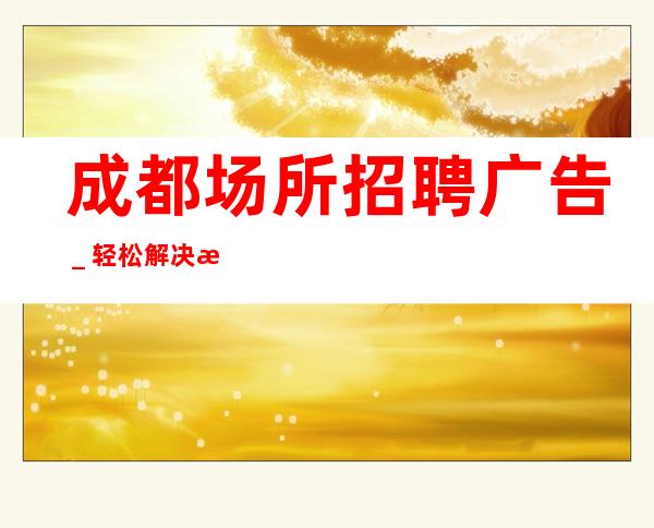 成都场所招聘广告＿轻松解决想赚的难题