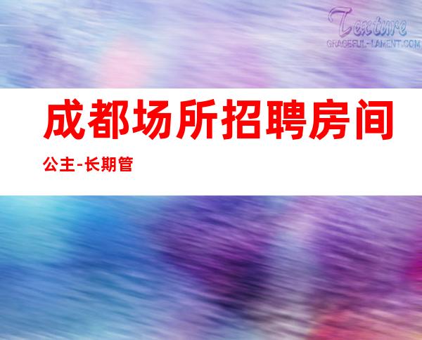 成都场所招聘房间公主-长期管住宿