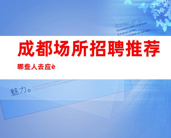 成都场所招聘推荐哪些人去应聘工作比较好?