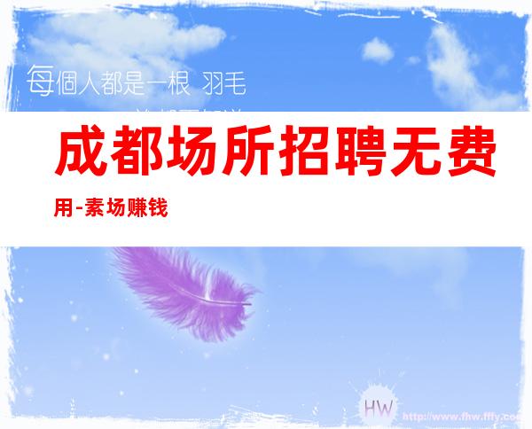 成都场所招聘无费用-素场赚钱轻松