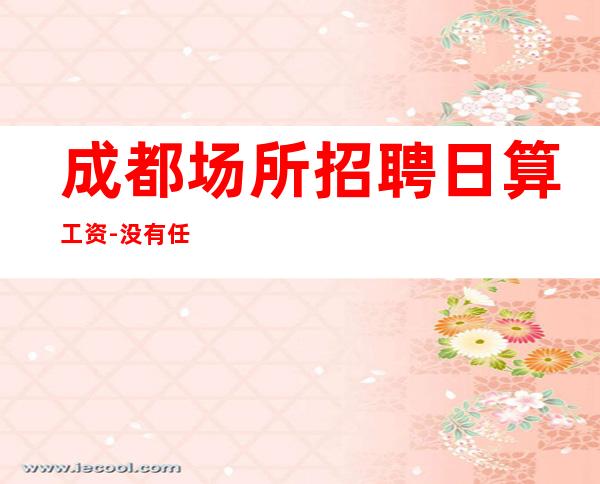 成都场所招聘日算工资-没有任何套路