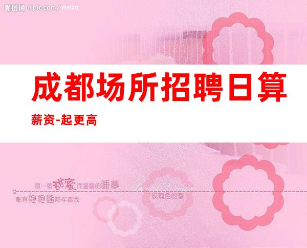 成都场所招聘日算薪资-起更高场所犹豫了又会错过