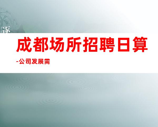 成都场所招聘日算-公司发展需要
