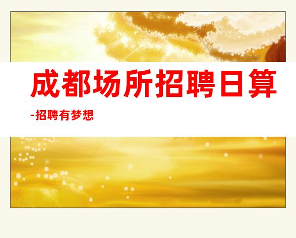 成都场所招聘日算-招聘有梦想的孩我们提供