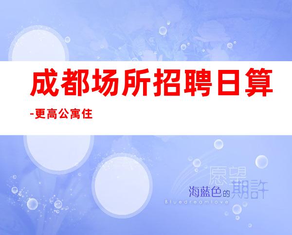 成都场所招聘日算-更高公寓住宿无任何杂费