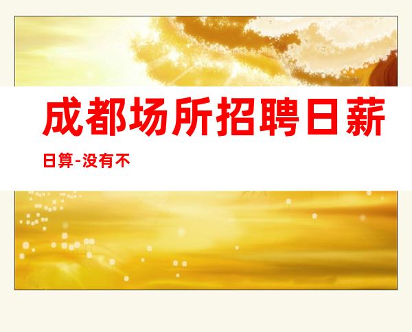 成都场所招聘日薪日算-没有不会干的事