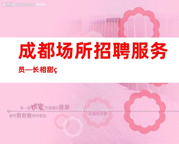 成都场所招聘服务员—长相甜美工资更高好上班