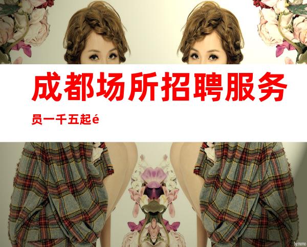 成都场所招聘服务员一千五起 酒吧招聘【为梦想加油】