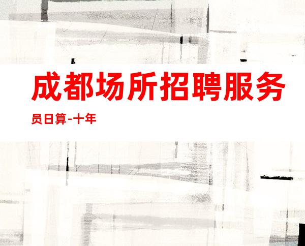 成都场所招聘服务员日算-十年带你飞