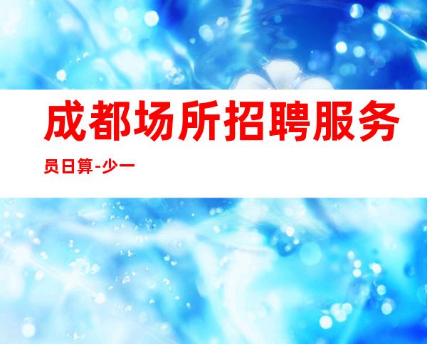 成都场所招聘服务员日算-少一个房二班经常有