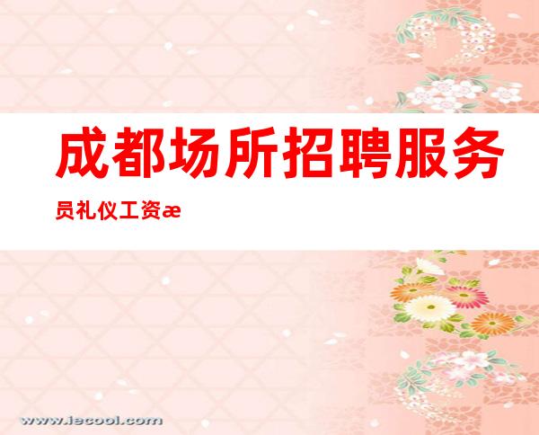 成都场所招聘服务员礼仪 工资 机会是宝贵的,珍惜机会