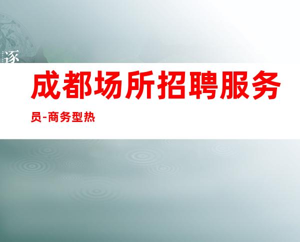 成都场所招聘服务员-商务型热门优异服务员