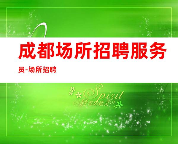 成都场所招聘服务员-场所招聘服务员