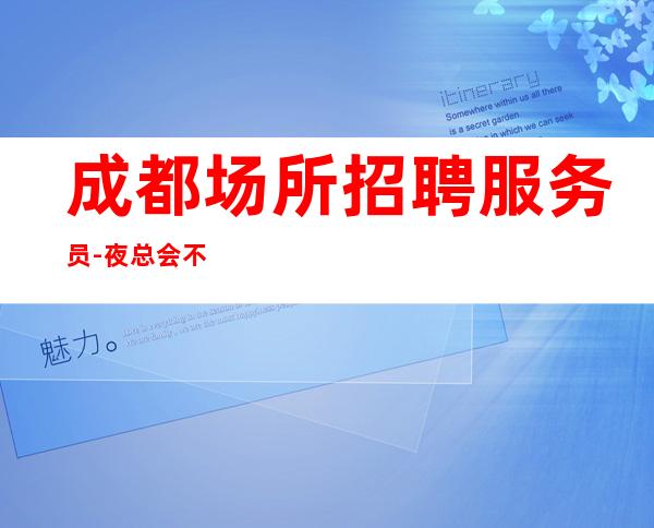 成都场所招聘服务员-夜总会不交费管住高消费场