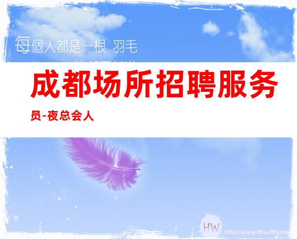 成都场所招聘服务员-夜总会人很少可靠告别空房