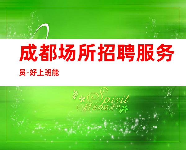 成都场所招聘服务员-好上班能赚生意为火爆