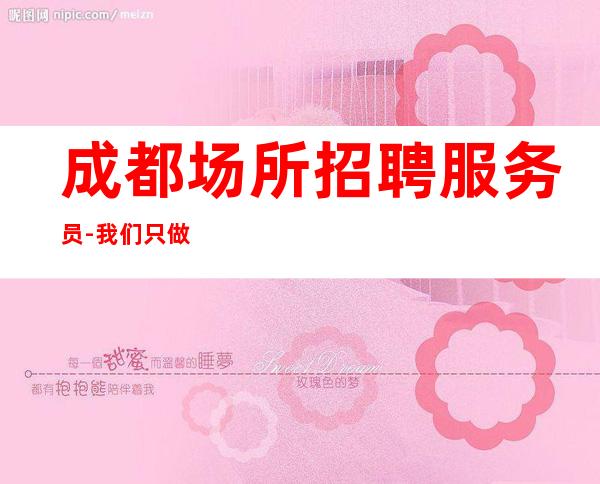 成都场所招聘服务员-我们只做更高场起步