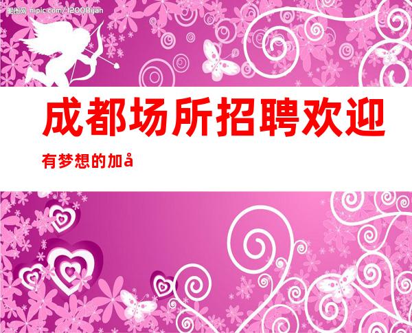 成都场所招聘欢迎有梦想的加入